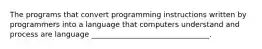 The programs that convert programming instructions written by programmers into a language that computers understand and process are language ________________________________.