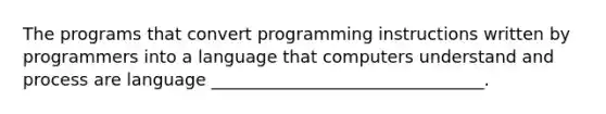 The programs that convert programming instructions written by programmers into a language that computers understand and process are language ________________________________.