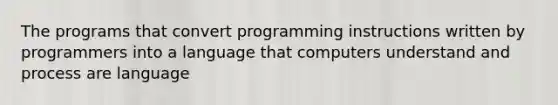 The programs that convert programming instructions written by programmers into a language that computers understand and process are language