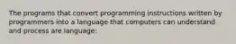 The programs that convert programming instructions written by programmers into a language that computers can understand and process are language: