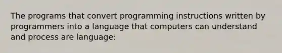 The programs that convert programming instructions written by programmers into a language that computers can understand and process are language: