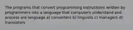 The programs that convert programming instructions written by programmers into a language that computers understand and process are language a) converters b) linguists c) managers d) translators