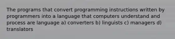 The programs that convert programming instructions written by programmers into a language that computers understand and process are language a) converters b) linguists c) managers d) translators