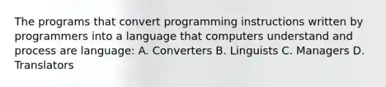 The programs that convert programming instructions written by programmers into a language that computers understand and process are language: A. Converters B. Linguists C. Managers D. Translators