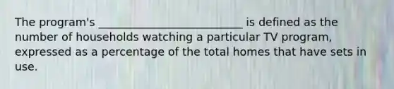 The program's __________________________ is defined as the number of households watching a particular TV program, expressed as a percentage of the total homes that have sets in use.