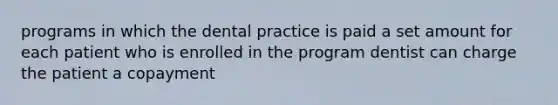 programs in which the dental practice is paid a set amount for each patient who is enrolled in the program dentist can charge the patient a copayment