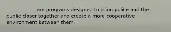 ____________ are programs designed to bring police and the public closer together and create a more cooperative environment between them.