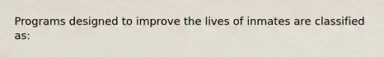 Programs designed to improve the lives of inmates are classified as: