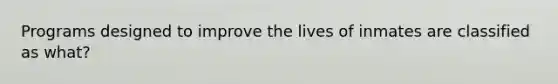 Programs designed to improve the lives of inmates are classified as what?