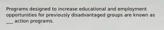 Programs designed to increase educational and employment opportunities for previously disadvantaged groups are known as ___ action programs.