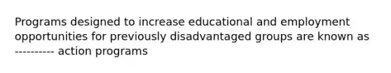 Programs designed to increase educational and employment opportunities for previously disadvantaged groups are known as ---------- action programs