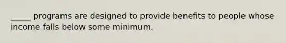 _____ programs are designed to provide benefits to people whose income falls below some minimum.