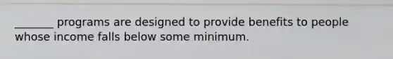 _______ programs are designed to provide benefits to people whose income falls below some minimum.