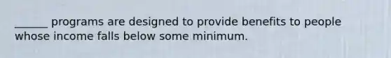 ______ programs are designed to provide benefits to people whose income falls below some minimum.