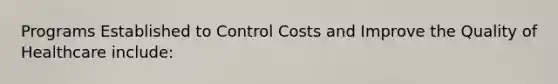 Programs Established to Control Costs and Improve the Quality of Healthcare include: