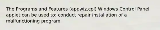 The Programs and Features (appwiz.cpl) Windows Control Panel applet can be used to: conduct repair installation of a malfunctioning program.