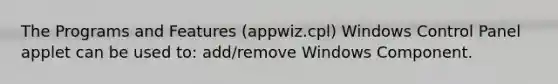 The Programs and Features (appwiz.cpl) Windows Control Panel applet can be used to: add/remove Windows Component.