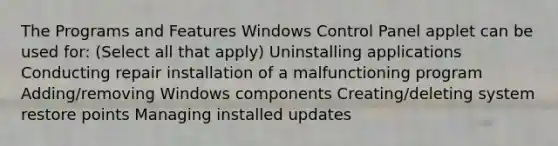 The Programs and Features Windows Control Panel applet can be used for: (Select all that apply) Uninstalling applications Conducting repair installation of a malfunctioning program Adding/removing Windows components Creating/deleting system restore points Managing installed updates