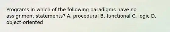 Programs in which of the following paradigms have no assignment statements? A. procedural B. functional C. logic D. object-oriented