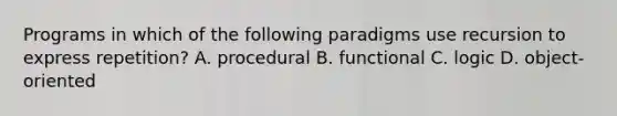 Programs in which of the following paradigms use recursion to express repetition? A. procedural B. functional C. logic D. object-oriented