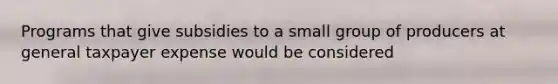 Programs that give subsidies to a small group of producers at general taxpayer expense would be considered