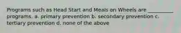 Programs such as Head Start and Meals on Wheels are __________ programs. a. primary prevention b. secondary prevention c. tertiary prevention d. none of the above