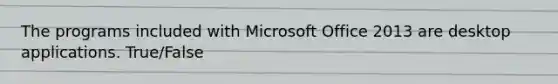 The programs included with Microsoft Office 2013 are desktop applications. True/False