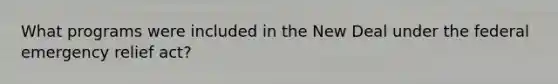 What programs were included in the New Deal under the federal emergency relief act?