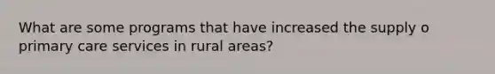 What are some programs that have increased the supply o primary care services in rural areas?