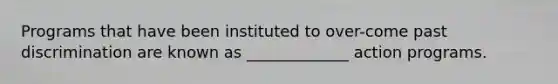 Programs that have been instituted to over-come past discrimination are known as _____________ action programs.