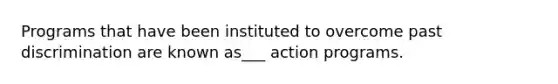 Programs that have been instituted to overcome past discrimination are known as___ action programs.