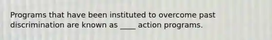 Programs that have been instituted to overcome past discrimination are known as ____ action programs.