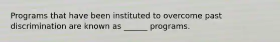 Programs that have been instituted to overcome past discrimination are known as ______ programs.