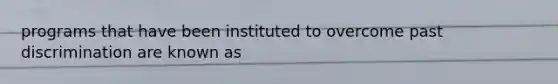 programs that have been instituted to overcome past discrimination are known as