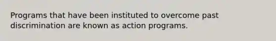 Programs that have been instituted to overcome past discrimination are known as action programs.