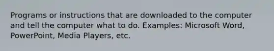 Programs or instructions that are downloaded to the computer and tell the computer what to do. Examples: Microsoft Word, PowerPoint, Media Players, etc.