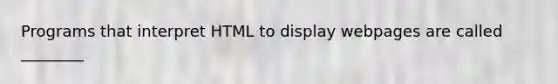 Programs that interpret HTML to display webpages are called ________