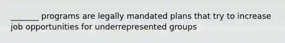 _______ programs are legally mandated plans that try to increase job opportunities for underrepresented groups