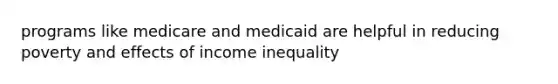 programs like medicare and medicaid are helpful in reducing poverty and effects of income inequality