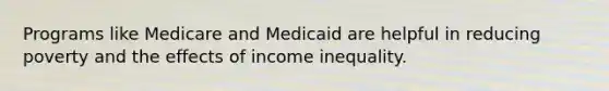 Programs like Medicare and Medicaid are helpful in reducing poverty and the effects of income inequality.