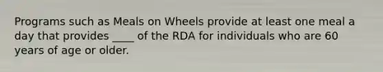 Programs such as Meals on Wheels provide at least one meal a day that provides ____ of the RDA for individuals who are 60 years of age or older.