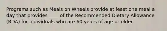 Programs such as Meals on Wheels provide at least one meal a day that provides ____ of the Recommended Dietary Allowance (RDA) for individuals who are 60 years of age or older.