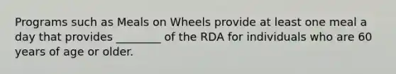 Programs such as Meals on Wheels provide at least one meal a day that provides ________ of the RDA for individuals who are 60 years of age or older.