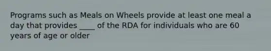 Programs such as Meals on Wheels provide at least one meal a day that provides ____ of the RDA for individuals who are 60 years of age or older