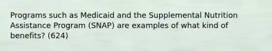 Programs such as Medicaid and the Supplemental Nutrition Assistance Program (SNAP) are examples of what kind of benefits? (624)