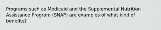 Programs such as Medicaid and the Supplemental Nutrition Assistance Program (SNAP) are examples of what kind of benefits?