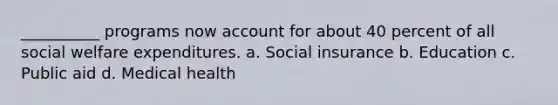 __________ programs now account for about 40 percent of all social welfare expenditures. a. Social insurance b. Education c. Public aid d. Medical health