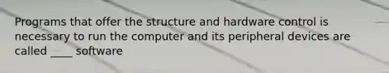 Programs that offer the structure and hardware control is necessary to run the computer and its peripheral devices are called ____ software