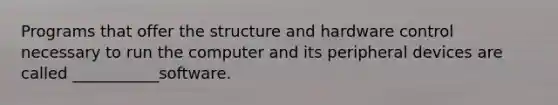 Programs that offer the structure and hardware control necessary to run the computer and its peripheral devices are called ___________software.