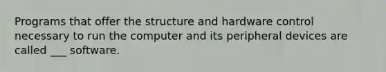 Programs that offer the structure and hardware control necessary to run the computer and its peripheral devices are called ___ software.